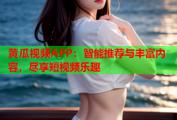 黄瓜视频APP：智能推荐与丰富内容，尽享短视频乐趣