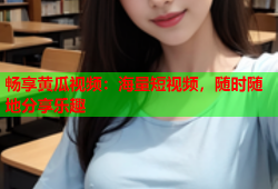畅享黄瓜视频：海量短视频，随时随地分享乐趣