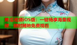 黄瓜视频iOS版：一键畅享海量视频，随时随地免费观看