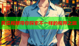 黄瓜视频带你探索不一样的视界之旅
