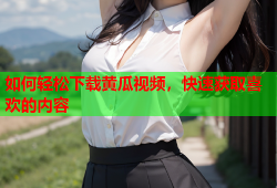 如何轻松下载黄瓜视频，快速获取喜欢的内容