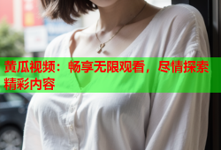 黄瓜视频：畅享无限观看，尽情探索精彩内容