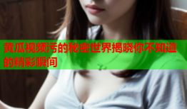 黄瓜视频污的秘密世界揭晓你不知道的精彩瞬间
