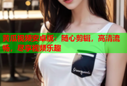 黄瓜视频安卓版：随心剪辑，高清流畅，尽享视频乐趣