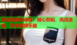 黄瓜视频安卓版：随心剪辑，高清流畅，尽享视频乐趣