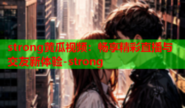 strong黄瓜视频：畅享精彩直播与交友新体验-strong