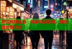 黄瓜视频丝瓜：畅享高清影视，随时随地看不停