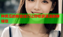种黄瓜的秘密技巧让你收获满满新鲜绿意