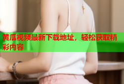 黄瓜视频最新下载地址，轻松获取精彩内容