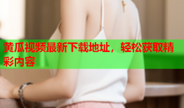 黄瓜视频最新下载地址，轻松获取精彩内容