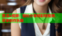 黄瓜a视频：轻松分享精彩短视频，尽享创作乐趣