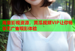 海量影视资源，黄瓜视频VIP让你畅享无广告观影体验