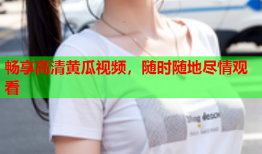 畅享高清黄瓜视频，随时随地尽情观看