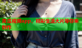 黄瓜视频app，精彩生活大片等你来创作
