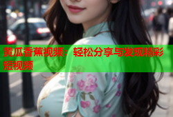黄瓜香蕉视频：轻松分享与发现精彩短视频