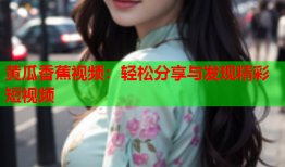 黄瓜香蕉视频：轻松分享与发现精彩短视频
