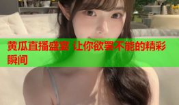 黄瓜直播盛宴 让你欲罢不能的精彩瞬间