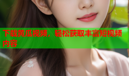 下载黄瓜视频，轻松获取丰富短视频内容
