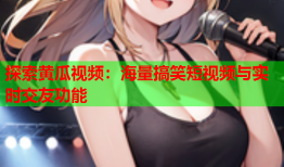 探索黄瓜视频：海量搞笑短视频与实时交友功能