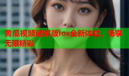 黄瓜视频破解版ios全新体验，畅享无限精彩