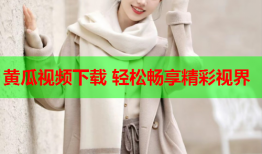 黄瓜视频下载 轻松畅享精彩视界