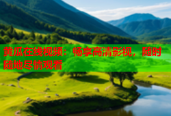 黄瓜在线视频：畅享高清影视，随时随地尽情观看