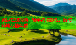 黄瓜在线视频：畅享高清影视，随时随地尽情观看