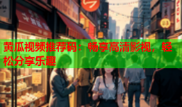黄瓜视频推荐码：畅享高清影视，轻松分享乐趣