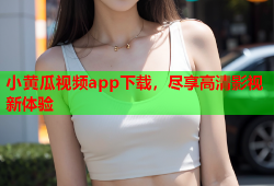 小黄瓜视频app下载，尽享高清影视新体验