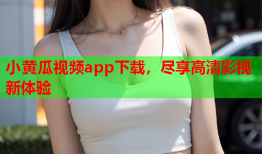 小黄瓜视频app下载，尽享高清影视新体验