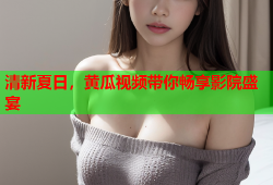 清新夏日，黄瓜视频带你畅享影院盛宴