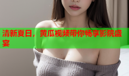 清新夏日，黄瓜视频带你畅享影院盛宴