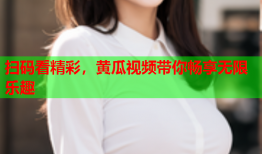 扫码看精彩，黄瓜视频带你畅享无限乐趣