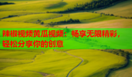 辣椒视频黄瓜视频：畅享无限精彩，轻松分享你的创意