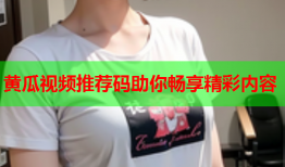 黄瓜视频推荐码助你畅享精彩内容