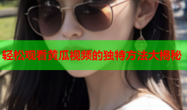 轻松观看黄瓜视频的独特方法大揭秘