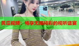 黄瓜视频：畅享无限精彩的视听盛宴
