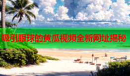 吸引眼球的黄瓜视频全新网址揭秘