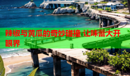 辣椒与黄瓜的奇妙碰撞 让味蕾大开眼界
