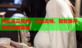 探索黄瓜视频：高清流畅、智能推荐的短视频盛宴