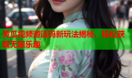 黄瓜视频邀请码新玩法揭秘，轻松获取无限乐趣