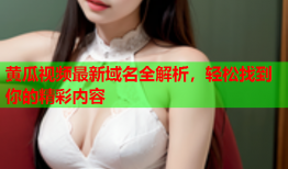 黄瓜视频最新域名全解析，轻松找到你的精彩内容
