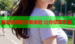 黄瓜视频的另类体验 让你欲罢不能