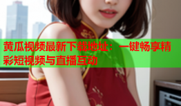 黄瓜视频最新下载地址：一键畅享精彩短视频与直播互动