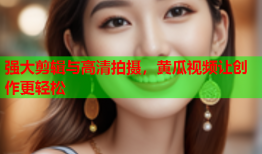强大剪辑与高清拍摄，黄瓜视频让创作更轻松