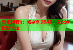 黄瓜视频h：畅享高清影视，轻松追剧新体验