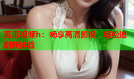 黄瓜视频h：畅享高清影视，轻松追剧新体验