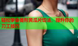 轻松学会菱形黄瓜片切法，提升你的刀工技巧