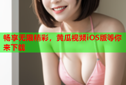 畅享无限精彩，黄瓜视频iOS版等你来下载
