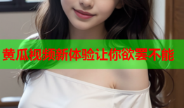 黄瓜视频新体验让你欲罢不能